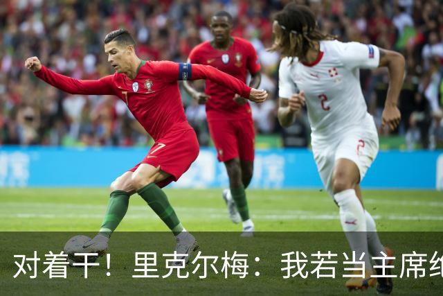 对着干！里克尔梅：我若当主席绝对不请穆帅，他很优秀但不适合