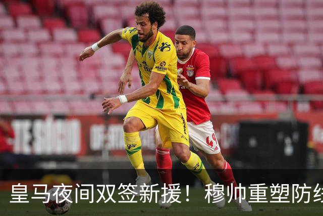 皇马夜间双签新援！穆帅重塑防线，下赛季西甲挑战巴萨
